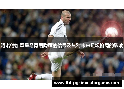 阿诺德加盟皇马背后隐藏的信号及其对未来足坛格局的影响 阿诺德加盟皇马背后隐藏的信号及其对未来足坛格局的影响