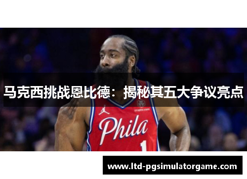 马克西挑战恩比德：揭秘其五大争议亮点