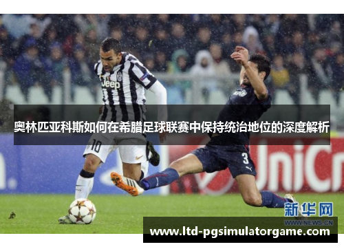 奥林匹亚科斯如何在希腊足球联赛中保持统治地位的深度解析