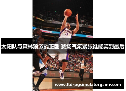 太阳队与森林狼激战正酣 赛场气氛紧张谁能笑到最后