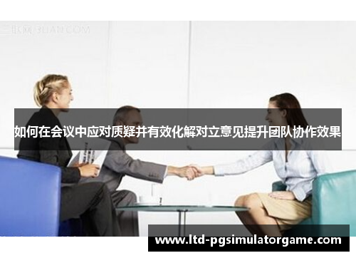 如何在会议中应对质疑并有效化解对立意见提升团队协作效果