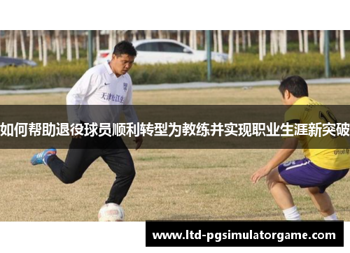 如何帮助退役球员顺利转型为教练并实现职业生涯新突破