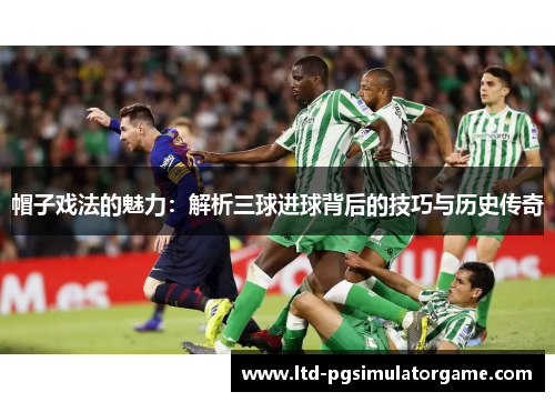 帽子戏法的魅力：解析三球进球背后的技巧与历史传奇