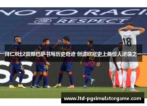 拜仁8比2震撼巴萨书写历史奇迹 创造欧冠史上最惊人逆袭之一