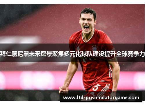 拜仁慕尼黑未来愿景聚焦多元化球队建设提升全球竞争力