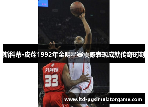 斯科蒂·皮蓬1992年全明星赛震撼表现成就传奇时刻