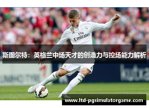 斯图尔特：英格兰中场天才的创造力与控场能力解析