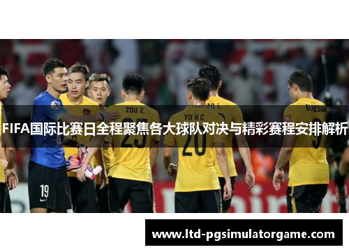 FIFA国际比赛日全程聚焦各大球队对决与精彩赛程安排解析