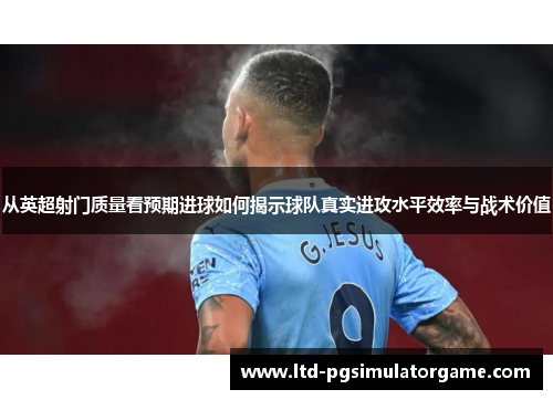 从英超射门质量看预期进球如何揭示球队真实进攻水平效率与战术价值