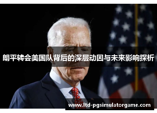 朗平转会美国队背后的深层动因与未来影响探析