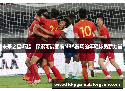未来之星崛起：探索可能颠覆NBA赛场的年轻球员新力量