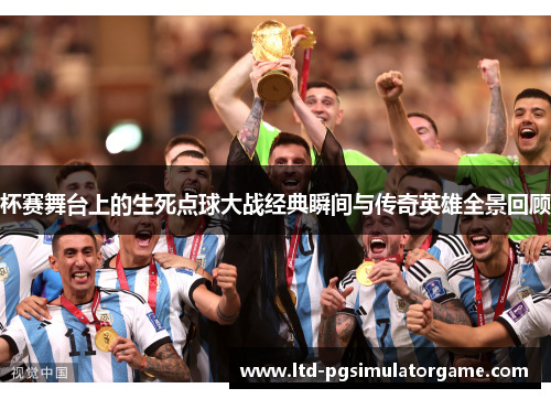 杯赛舞台上的生死点球大战经典瞬间与传奇英雄全景回顾 杯赛舞台上的生死点球大战经典瞬间与传奇英雄全景回顾