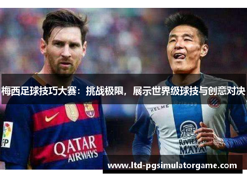 梅西足球技巧大赛：挑战极限，展示世界级球技与创意对决