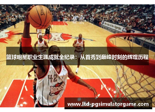 篮球明星职业生涯成就全纪录：从首秀到巅峰时刻的辉煌历程