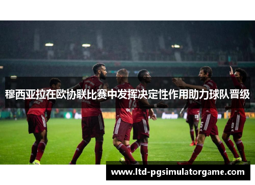 穆西亚拉在欧协联比赛中发挥决定性作用助力球队晋级 穆西亚拉在欧协联比赛中发挥决定性作用助力球队晋级