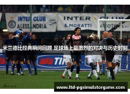 米兰德比经典瞬间回顾 足球场上最激烈的对决与历史时刻