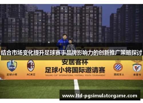 结合市场变化提升足球赛事品牌影响力的创新推广策略探讨