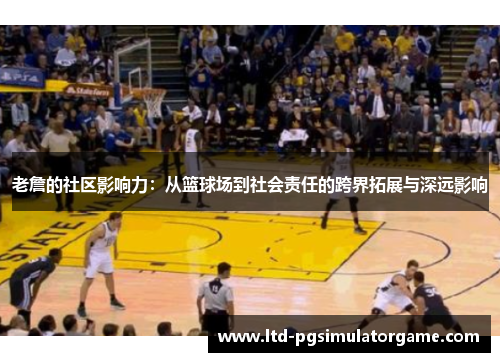 老詹的社区影响力：从篮球场到社会责任的跨界拓展与深远影响