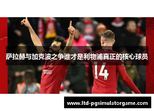 萨拉赫与加克波之争谁才是利物浦真正的核心球员