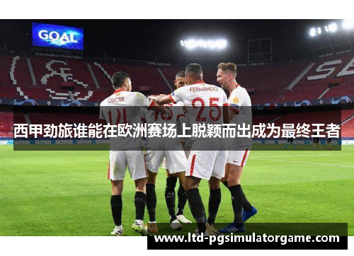 西甲劲旅谁能在欧洲赛场上脱颖而出成为最终王者