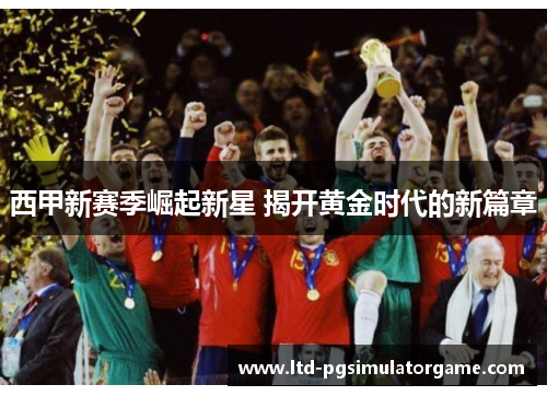 西甲新赛季崛起新星 揭开黄金时代的新篇章