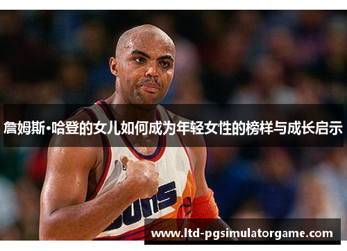 詹姆斯·哈登的女儿如何成为年轻女性的榜样与成长启示