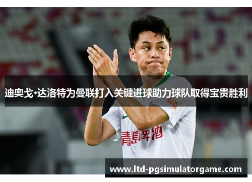 迪奥戈·达洛特为曼联打入关键进球助力球队取得宝贵胜利