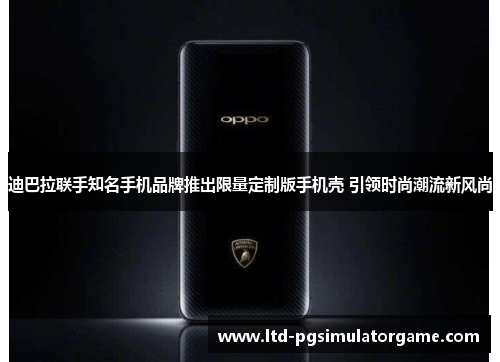 迪巴拉联手知名手机品牌推出限量定制版手机壳 引领时尚潮流新风尚