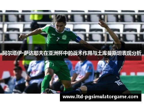 阿尔塔伊·萨达耶夫在亚洲杯中的战术作用与土库曼斯坦表现分析
