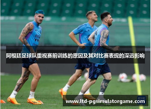 阿根廷足球队重视赛前训练的原因及其对比赛表现的深远影响